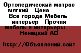 Ортопедический матрас мягкий › Цена ­ 6 743 - Все города Мебель, интерьер » Прочая мебель и интерьеры   . Ненецкий АО